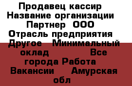 Продавец-кассир › Название организации ­ Партнер, ООО › Отрасль предприятия ­ Другое › Минимальный оклад ­ 46 000 - Все города Работа » Вакансии   . Амурская обл.